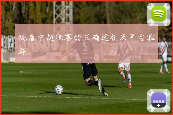 观看中超联赛的正确途径及平台推荐