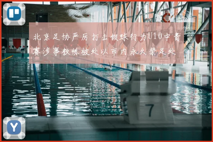 北京足协严厉打击假球行为U10中青赛涉事教练被处以市内永久禁足处罚