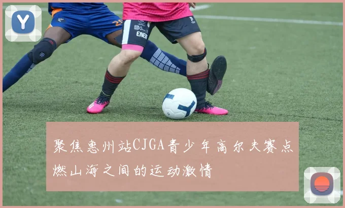 聚焦惠州站CJGA青少年高尔夫赛点燃山海之间的运动激情