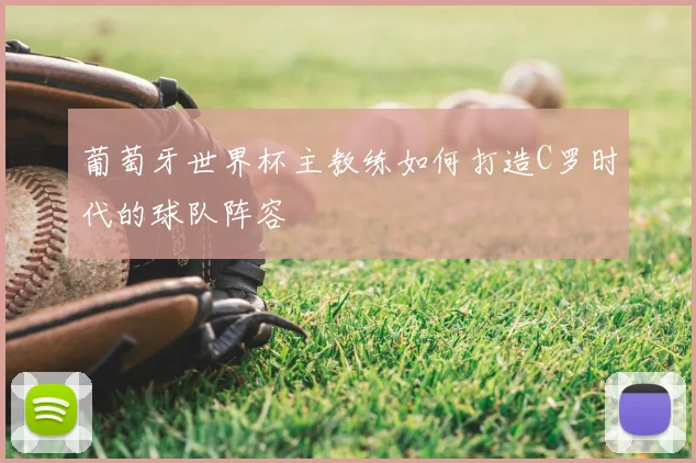 葡萄牙世界杯主教练如何打造C罗时代的球队阵容
