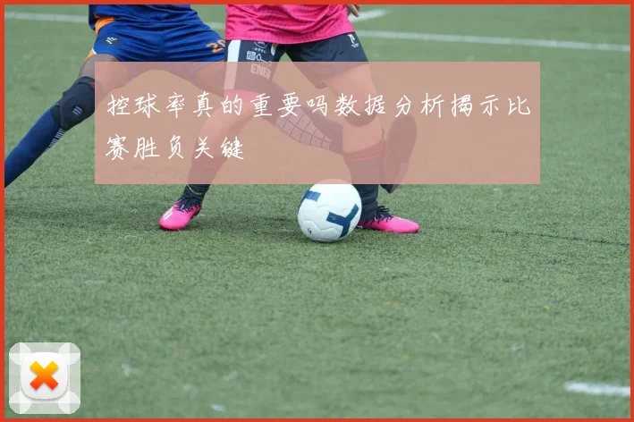 控球率真的重要吗数据分析揭示比赛胜负关键
