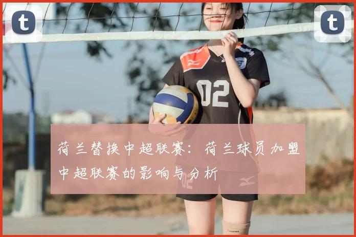 荷兰替换中超联赛：荷兰球员加盟中超联赛的影响与分析