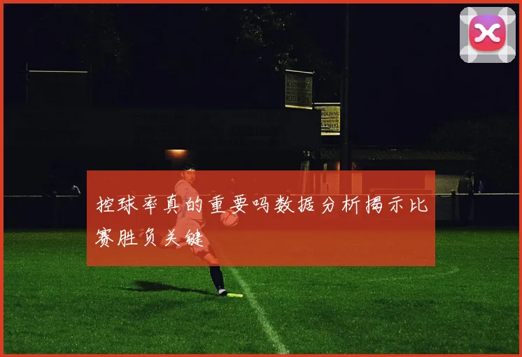 控球率真的重要吗数据分析揭示比赛胜负关键