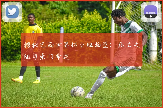 揭秘巴西世界杯小组抽签:死亡之组与豪门命运