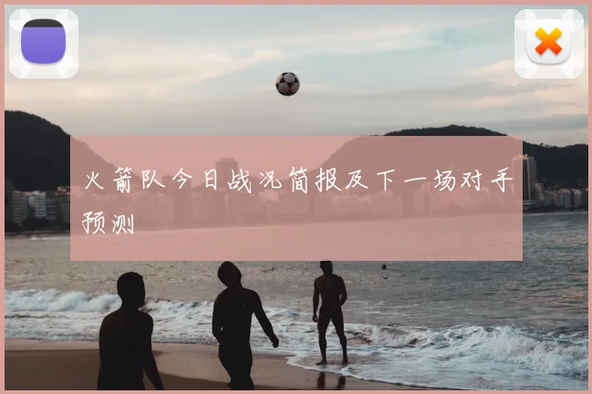 火箭队今日战况简报及下一场对手预测