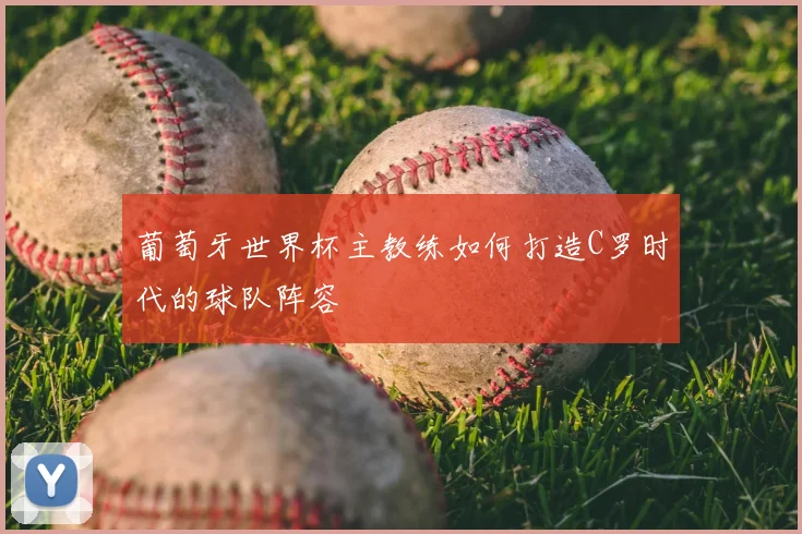 葡萄牙世界杯主教练如何打造C罗时代的球队阵容